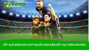 ket-qua-bong-da-giup-nguoi-xem-nam-bat-cuc-dien-giai-dau