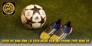 socolive-dinh-hinh-lai-cach-nguoi-ham-mo-thuong-thuc-bong-da