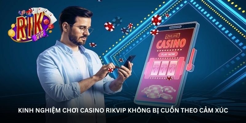 kinh-nghiem-choi-casino-rikvip-khong-bi-cuon-theo-cam-xuc