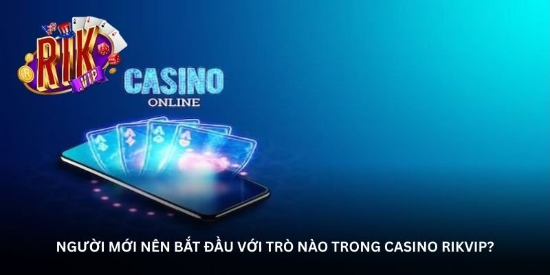 nguoi-moi-nen-bat-dau-voi-tro-nao-trong-casino-rikvip