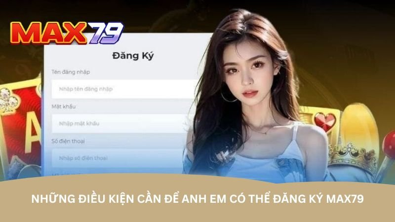 nhung-dieu-kien-can-de-anh-em-co-the-dang-ky-max79
