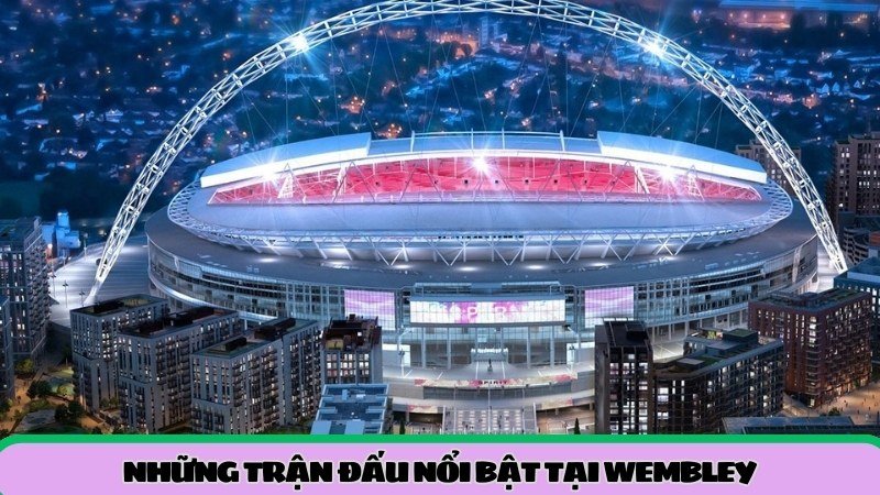 nhung-tran-dau-noi-bat-tai-wembley